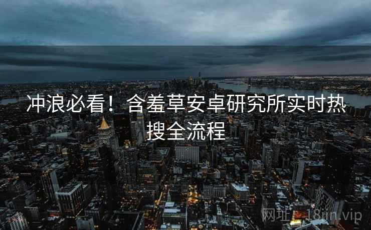 冲浪必看！含羞草安卓研究所实时热搜全流程