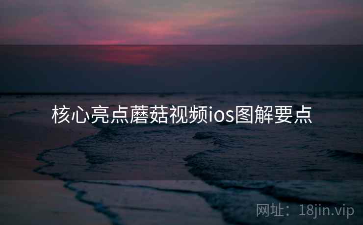 核心亮点蘑菇视频ios图解要点
