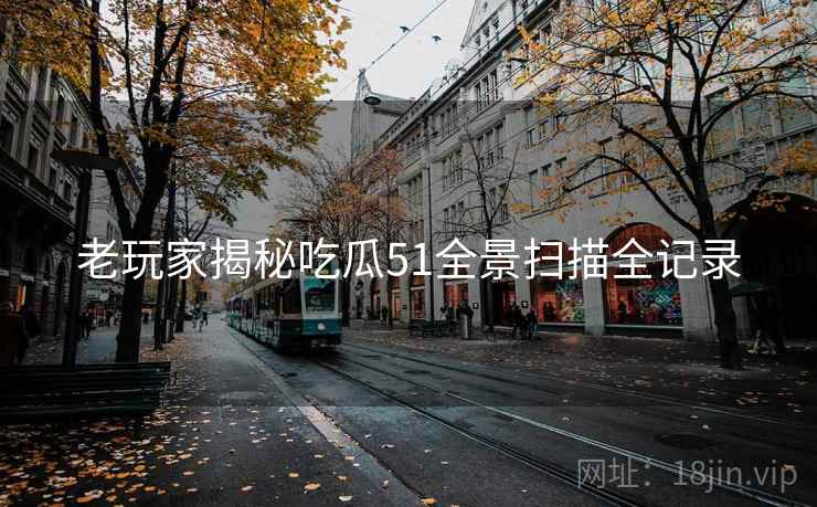 老玩家揭秘吃瓜51全景扫描全记录
