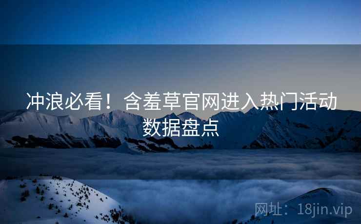 冲浪必看！含羞草官网进入热门活动数据盘点