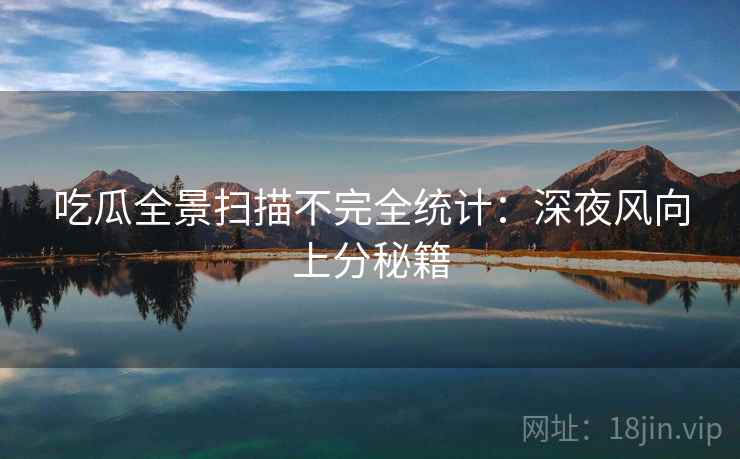 吃瓜全景扫描不完全统计：深夜风向上分秘籍