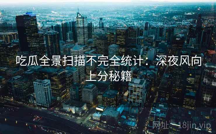 吃瓜全景扫描不完全统计：深夜风向上分秘籍