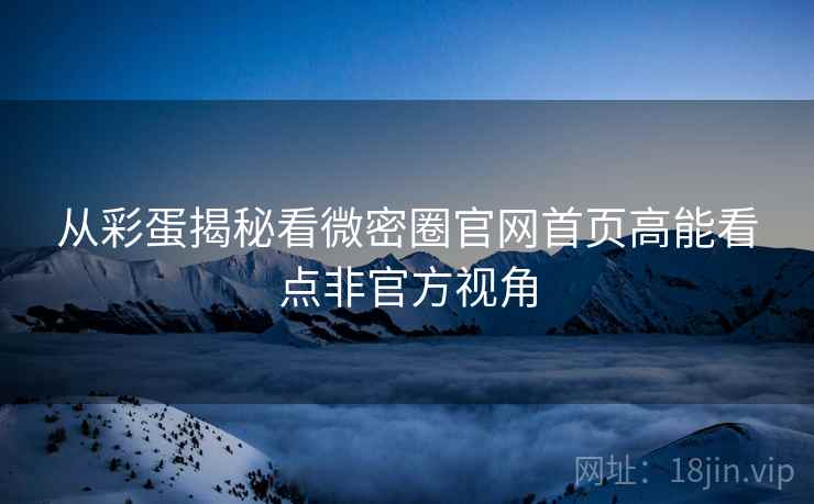 从彩蛋揭秘看微密圈官网首页高能看点非官方视角