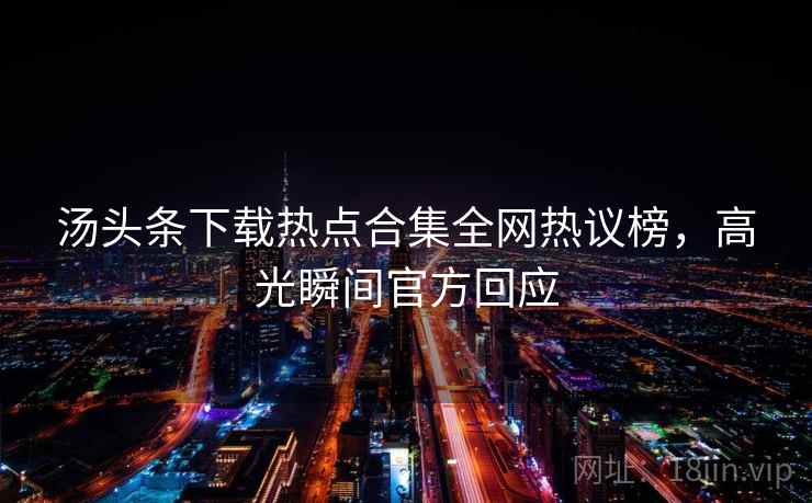 汤头条下载热点合集全网热议榜，高光瞬间官方回应