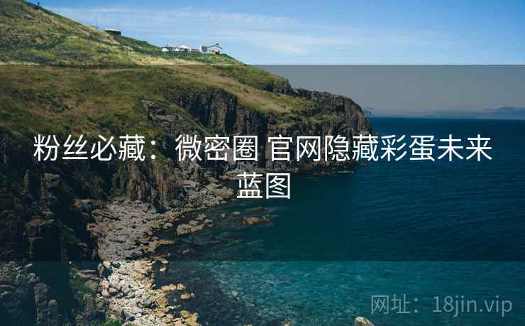 粉丝必藏：微密圈 官网隐藏彩蛋未来蓝图