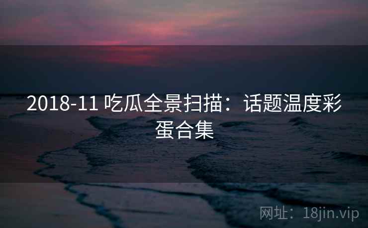 2018-11 吃瓜全景扫描：话题温度彩蛋合集