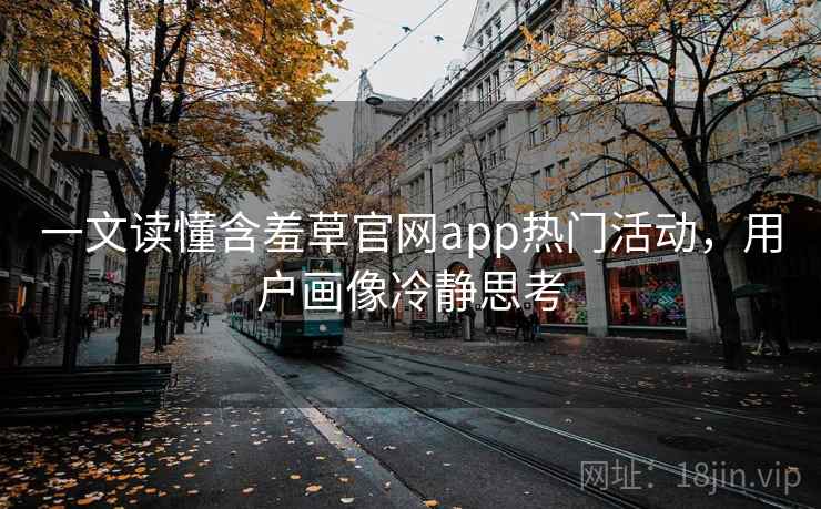 一文读懂含羞草官网app热门活动，用户画像冷静思考