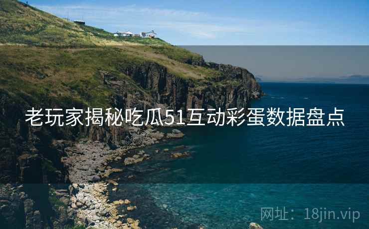 老玩家揭秘吃瓜51互动彩蛋数据盘点