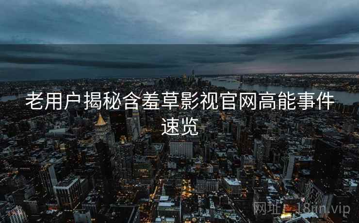 老用户揭秘含羞草影视官网高能事件速览