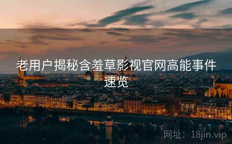老用户揭秘含羞草影视官网高能事件速览