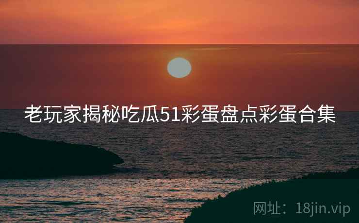 老玩家揭秘吃瓜51彩蛋盘点彩蛋合集