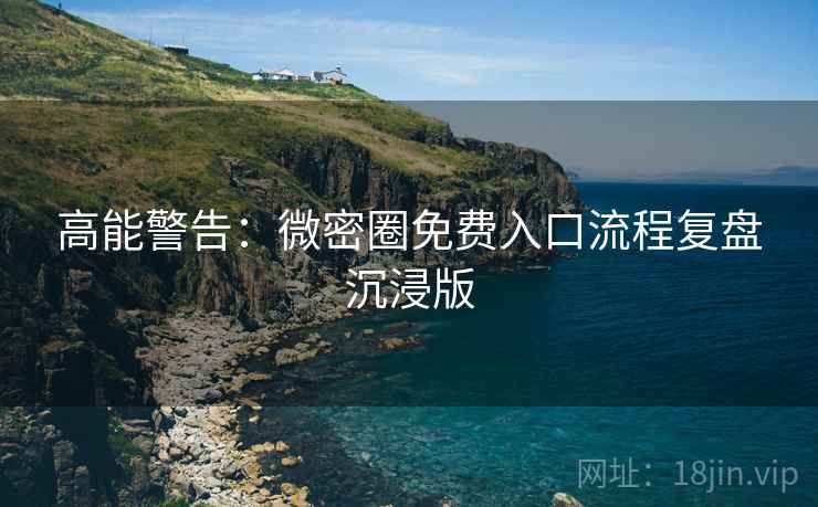 高能警告：微密圈免费入口流程复盘沉浸版