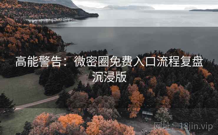 高能警告：微密圈免费入口流程复盘沉浸版