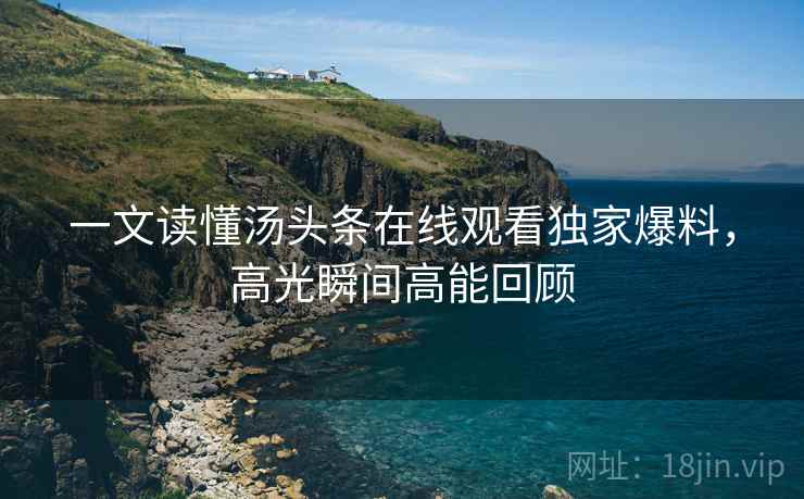 一文读懂汤头条在线观看独家爆料，高光瞬间高能回顾