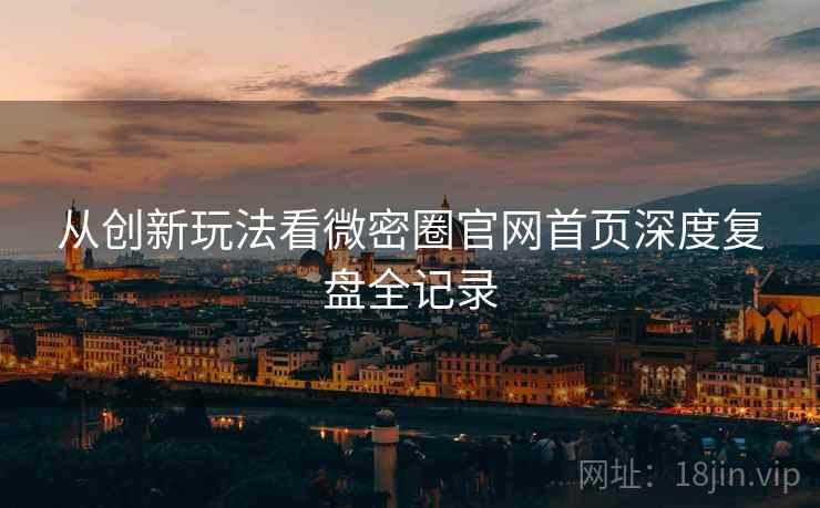 从创新玩法看微密圈官网首页深度复盘全记录
