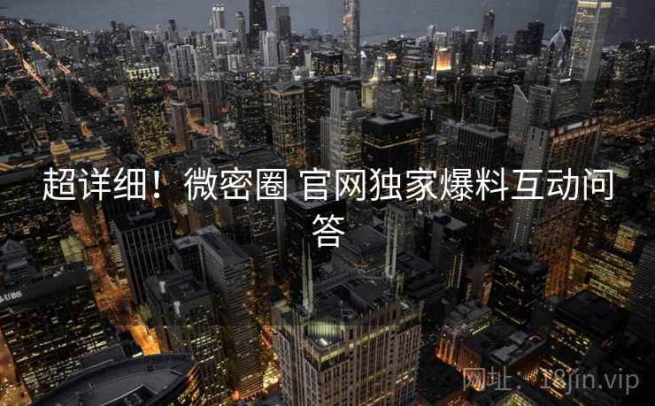 超详细！微密圈 官网独家爆料互动问答