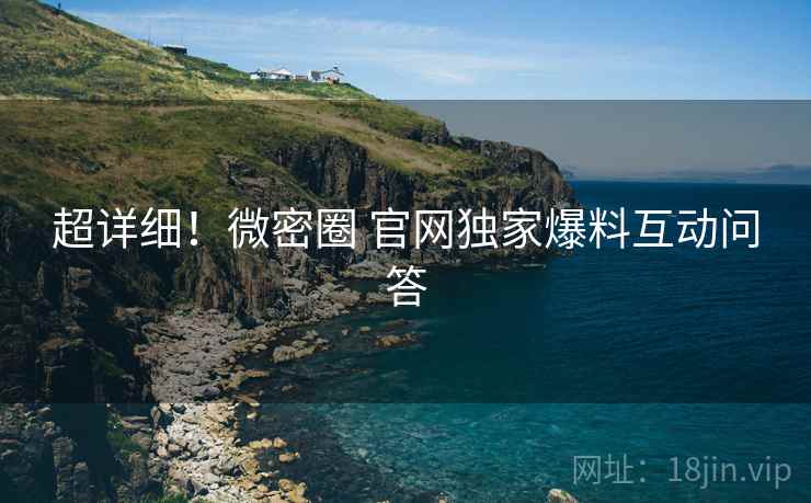 超详细！微密圈 官网独家爆料互动问答