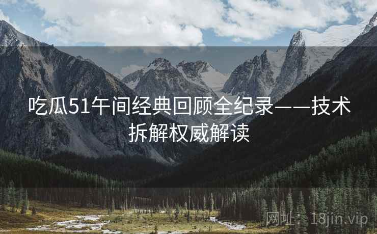 吃瓜51午间经典回顾全纪录——技术拆解权威解读