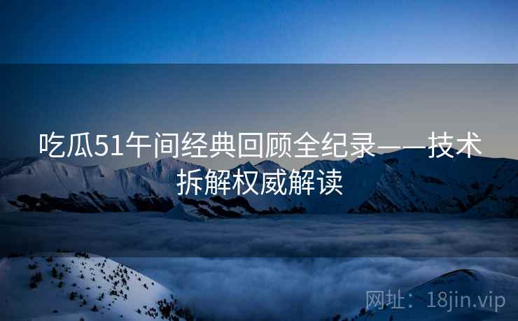 吃瓜51午间经典回顾全纪录——技术拆解权威解读