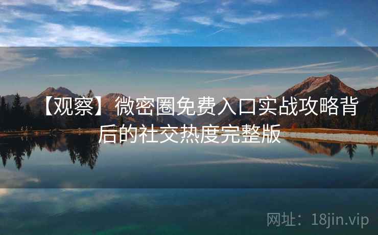 【观察】微密圈免费入口实战攻略背后的社交热度完整版