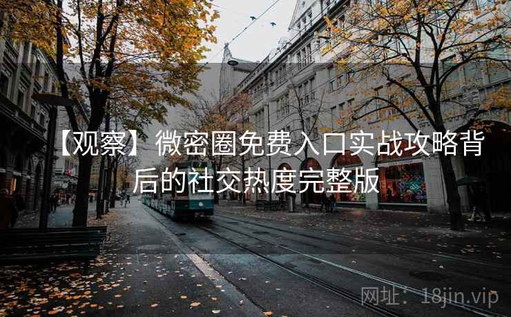 【观察】微密圈免费入口实战攻略背后的社交热度完整版