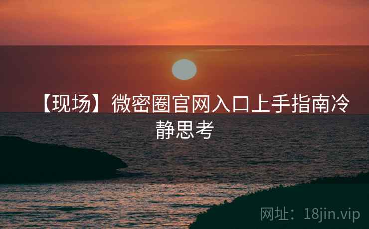 【现场】微密圈官网入口上手指南冷静思考