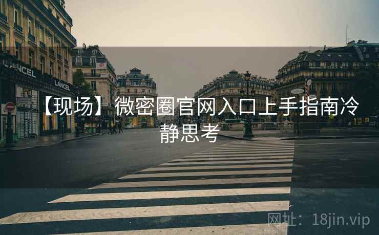 【现场】微密圈官网入口上手指南冷静思考