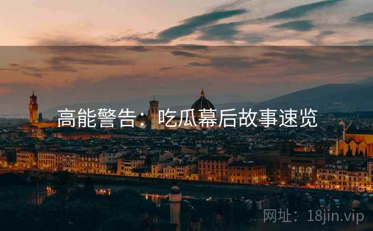 高能警告：吃瓜幕后故事速览