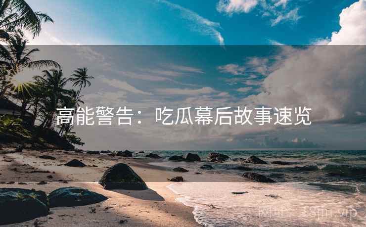 高能警告：吃瓜幕后故事速览