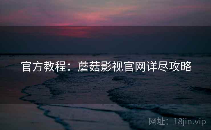 官方教程：蘑菇影视官网详尽攻略