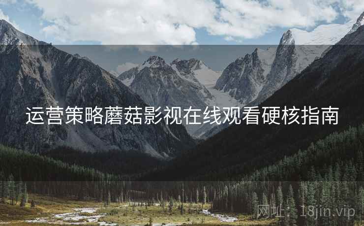 运营策略蘑菇影视在线观看硬核指南