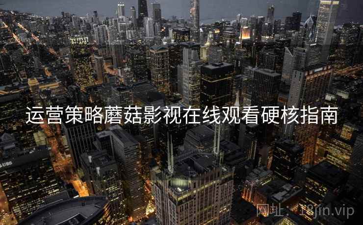 运营策略蘑菇影视在线观看硬核指南
