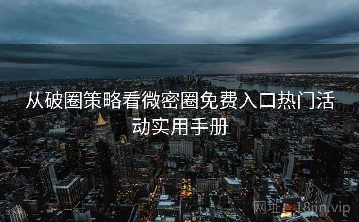 从破圈策略看微密圈免费入口热门活动实用手册