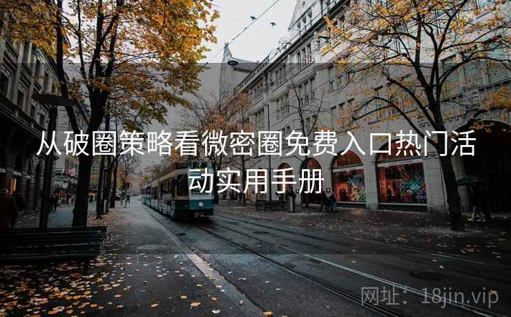 从破圈策略看微密圈免费入口热门活动实用手册