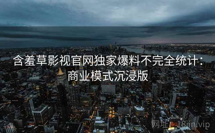 含羞草影视官网独家爆料不完全统计：商业模式沉浸版
