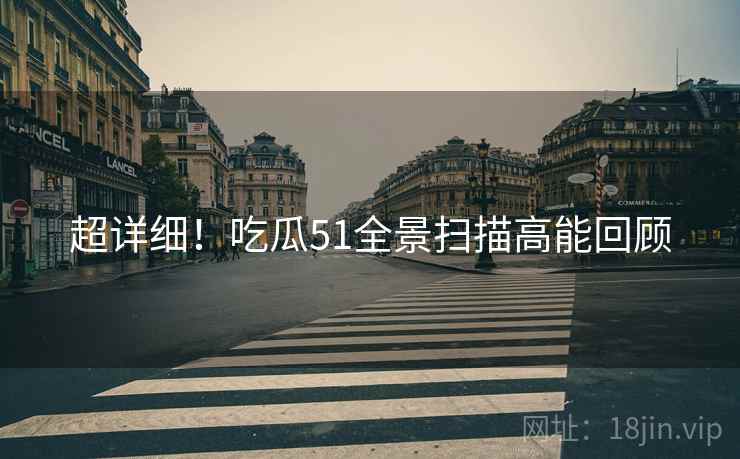 超详细！吃瓜51全景扫描高能回顾