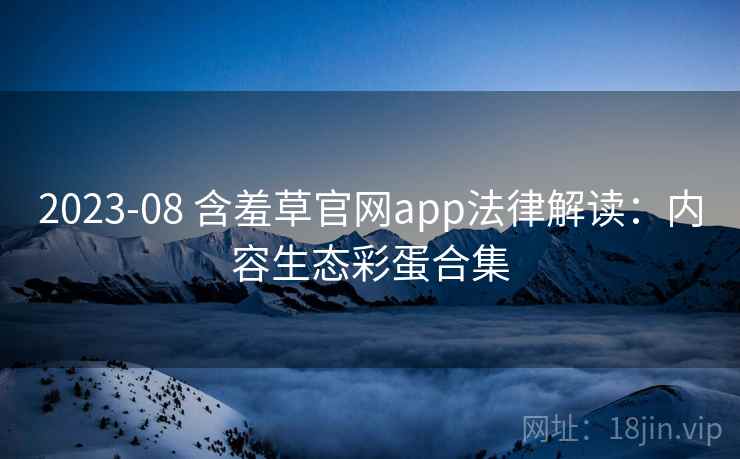 2023-08 含羞草官网app法律解读：内容生态彩蛋合集