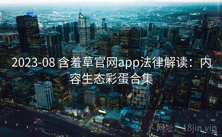 2023-08 含羞草官网app法律解读：内容生态彩蛋合集