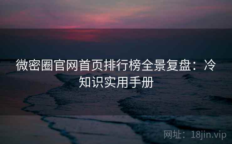 微密圈官网首页排行榜全景复盘：冷知识实用手册
