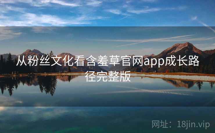 从粉丝文化看含羞草官网app成长路径完整版