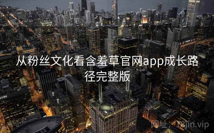 从粉丝文化看含羞草官网app成长路径完整版