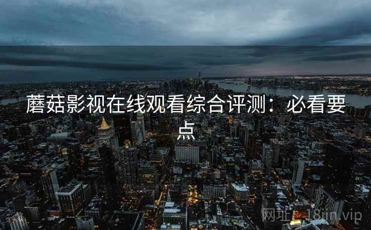 蘑菇影视在线观看综合评测：必看要点