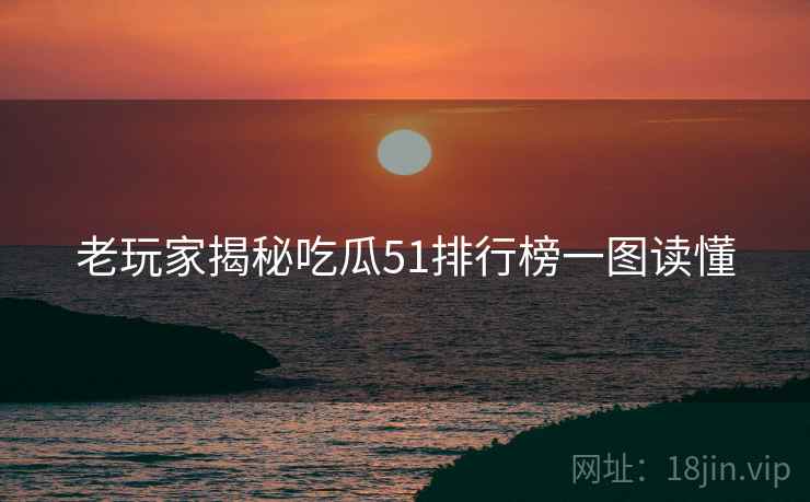 老玩家揭秘吃瓜51排行榜一图读懂