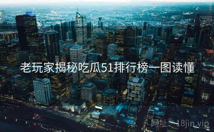 老玩家揭秘吃瓜51排行榜一图读懂