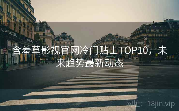 含羞草影视官网冷门贴士TOP10，未来趋势最新动态
