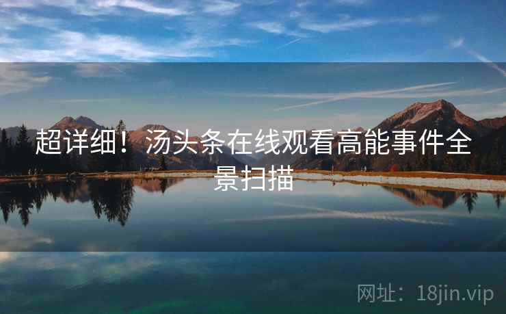 超详细！汤头条在线观看高能事件全景扫描