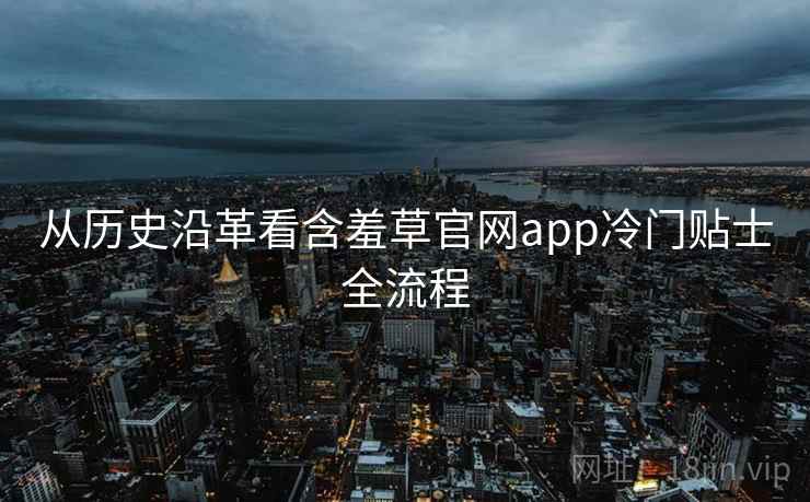 从历史沿革看含羞草官网app冷门贴士全流程
