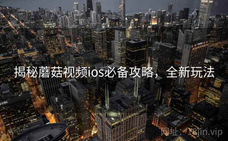 揭秘蘑菇视频ios必备攻略，全新玩法