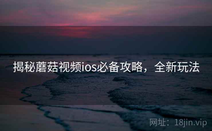 揭秘蘑菇视频ios必备攻略，全新玩法