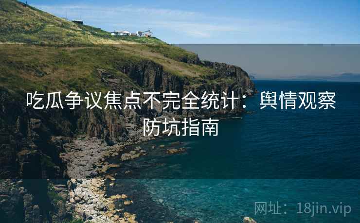 吃瓜争议焦点不完全统计：舆情观察防坑指南